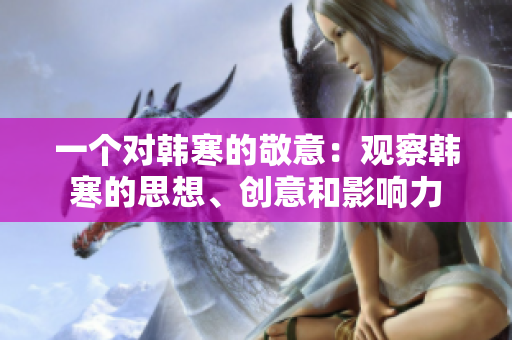 一个对韩寒的敬意：观察韩寒的思想、创意和影响力