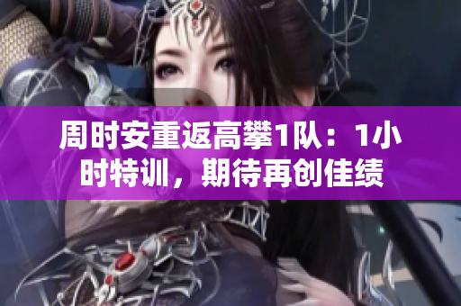 周时安重返高攀1队：1小时特训，期待再创佳绩