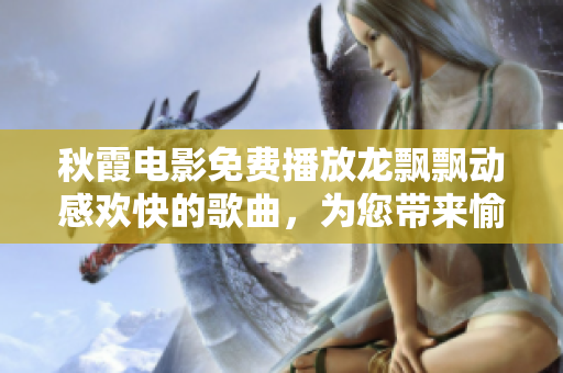 秋霞电影免费播放龙飘飘动感欢快的歌曲，为您带来愉悦的视听享受