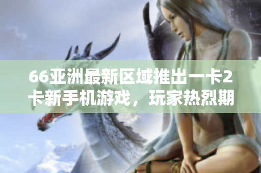 66亚洲最新区域推出一卡2卡新手机游戏，玩家热烈期待