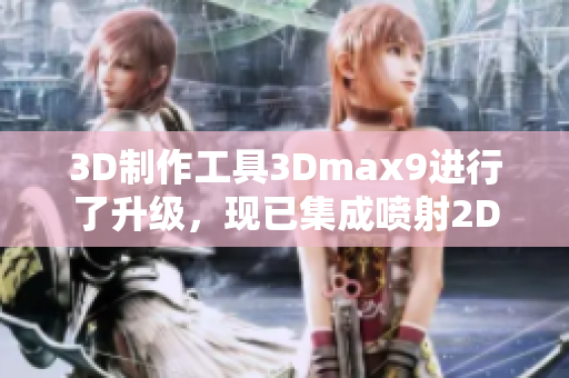 3D制作工具3Dmax9进行了升级，现已集成喷射2D和3D8功能