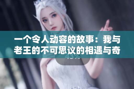 一个令人动容的故事：我与老王的不可思议的相遇与奇迹