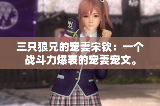 三只狼兄的宠妻宋钦：一个战斗力爆表的宠妻宠文。