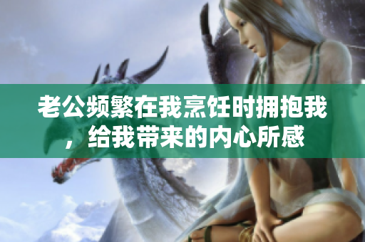 老公频繁在我烹饪时拥抱我，给我带来的内心所感