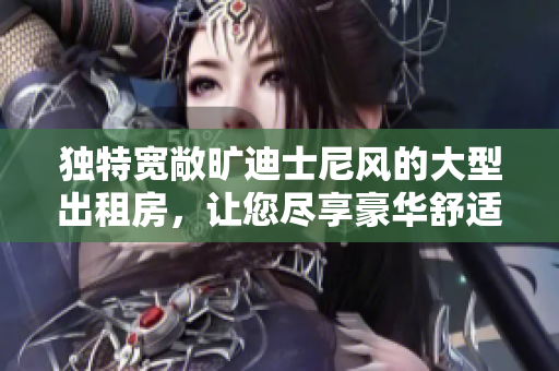 独特宽敞旷迪士尼风的大型出租房，让您尽享豪华舒适的居住体验