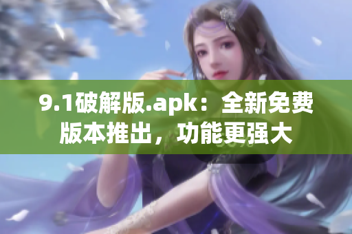 9.1破解版.apk：全新免费版本推出，功能更强大