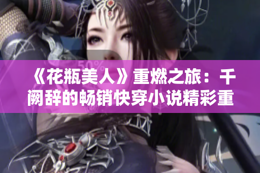 《花瓶美人》重燃之旅：千阙辞的畅销快穿小说精彩重现