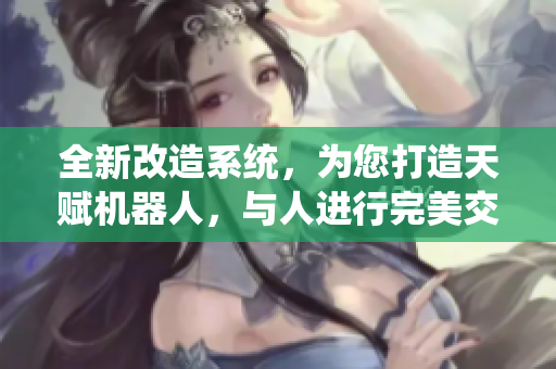 全新改造系统，为您打造天赋机器人，与人进行完美交互