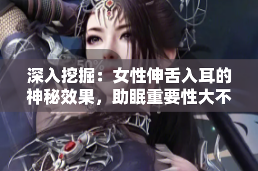 深入挖掘：女性伸舌入耳的神秘效果，助眠重要性大不同