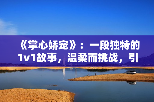 《掌心娇宠》：一段独特的1v1故事，温柔而挑战，引人入胜