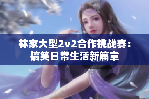 林家大型2v2合作挑战赛：搞笑日常生活新篇章