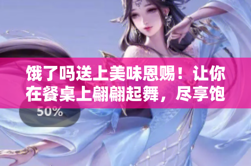 饿了吗送上美味恩赐！让你在餐桌上翩翩起舞，尽享饱食盛宴