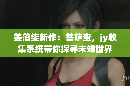 姜落柒新作：菩萨蛮，jy收集系统带你探寻未知世界