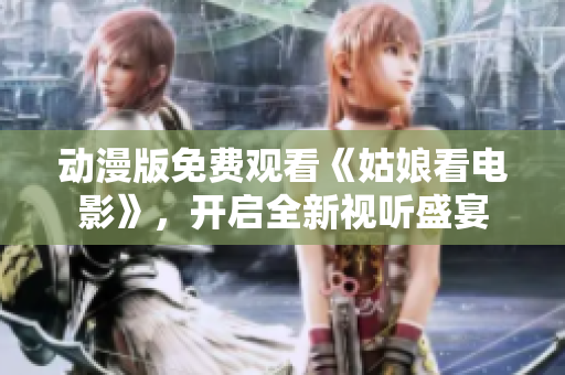 动漫版免费观看《姑娘看电影》，开启全新视听盛宴