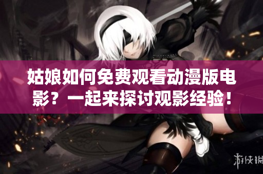 姑娘如何免费观看动漫版电影？一起来探讨观影经验！