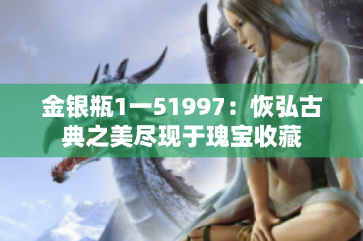 金银瓶1一51997：恢弘古典之美尽现于瑰宝收藏