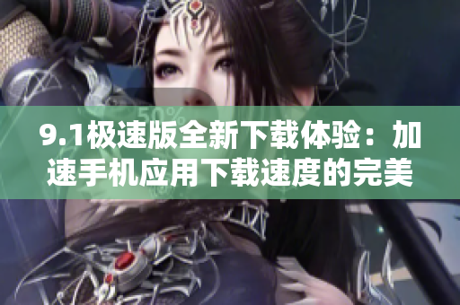 9.1极速版全新下载体验：加速手机应用下载速度的完美选择