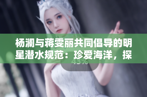 杨澜与蒋雯丽共同倡导的明星潜水规范：珍爱海洋，探索华丽底界！
