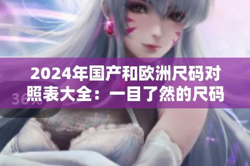 2024年国产和欧洲尺码对照表大全：一目了然的尺码转换指南