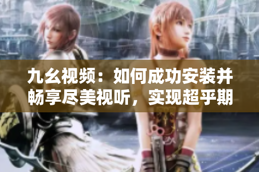 九幺视频：如何成功安装并畅享尽美视听，实现超乎期待的观影体验