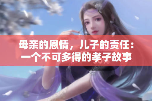 母亲的恩情，儿子的责任：一个不可多得的孝子故事