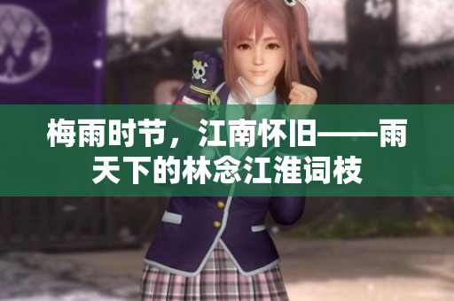 梅雨时节，江南怀旧——雨天下的林念江淮词枝
