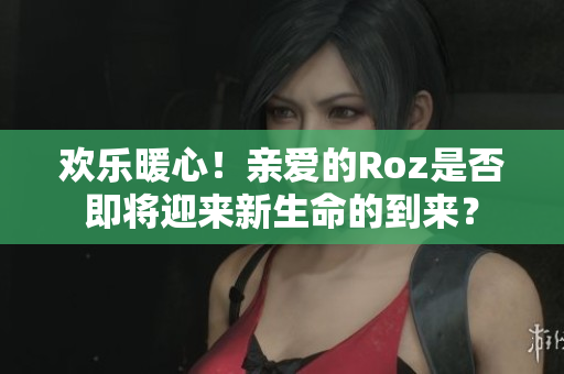 欢乐暖心！亲爱的Roz是否即将迎来新生命的到来？