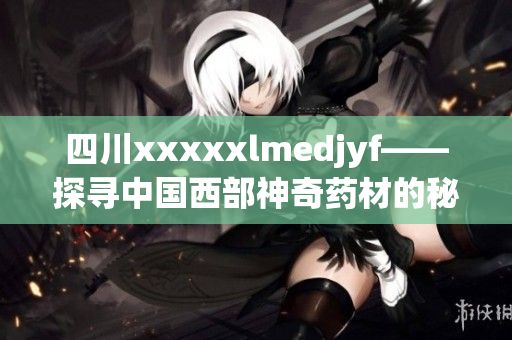 四川xxxxxlmedjyf——探寻中国西部神奇药材的秘密
