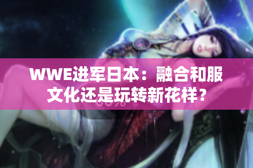 WWE进军日本：融合和服文化还是玩转新花样？