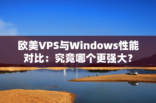 欧美VPS与Windows性能对比：究竟哪个更强大？