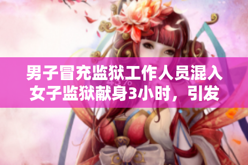 男子冒充监狱工作人员混入女子监狱献身3小时，引发社会震惊