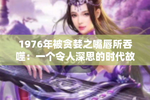 1976年被贪婪之嘴唇所吞噬：一个令人深思的时代故事
