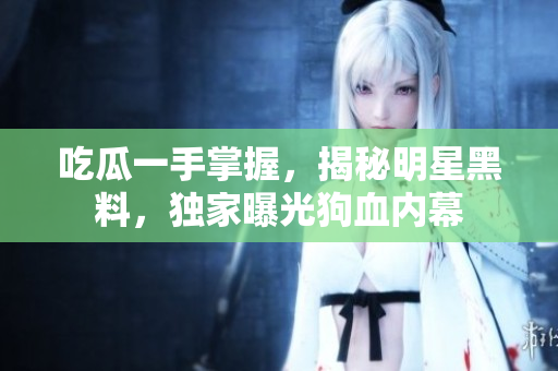 吃瓜一手掌握，揭秘明星黑料，独家曝光狗血内幕
