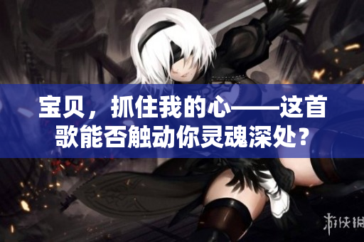 宝贝，抓住我的心——这首歌能否触动你灵魂深处？
