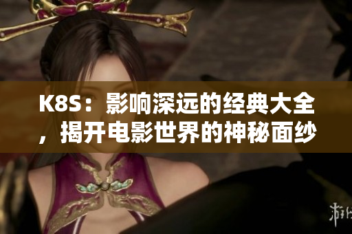 K8S：影响深远的经典大全，揭开电影世界的神秘面纱