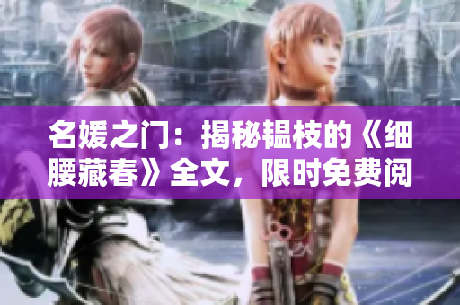 名媛之门：揭秘韫枝的《细腰藏春》全文，限时免费阅读！