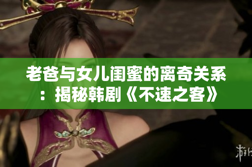 老爸与女儿闺蜜的离奇关系：揭秘韩剧《不速之客》