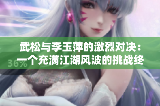 武松与李玉萍的激烈对决：一个充满江湖风波的挑战终于爆发