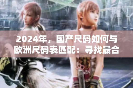 2024年，国产尺码如何与欧洲尺码表匹配：寻找最合适的尺码对比方案