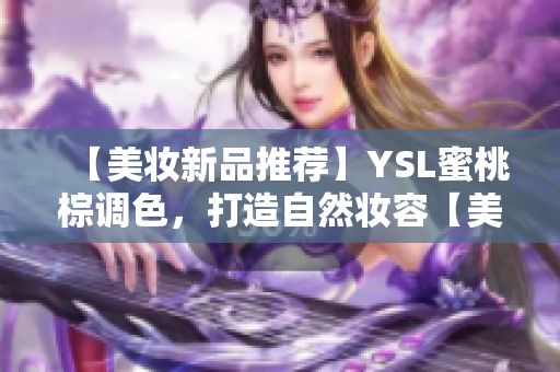 【美妆新品推荐】YSL蜜桃棕调色，打造自然妆容【美妆控必看】