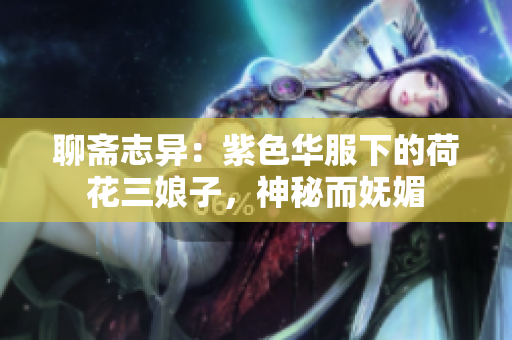聊斋志异：紫色华服下的荷花三娘子，神秘而妩媚