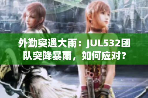外勤突遇大雨：JUL532团队突降暴雨，如何应对？