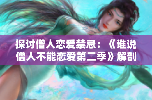 探讨僧人恋爱禁忌：《谁说僧人不能恋爱第二季》解剖寺庙爱情信仰