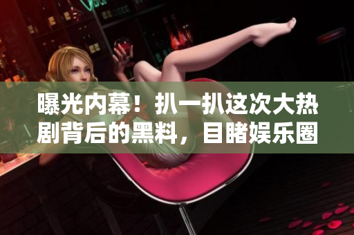 曝光内幕！扒一扒这次大热剧背后的黑料，目睹娱乐圈里的鲜为人知的故事！