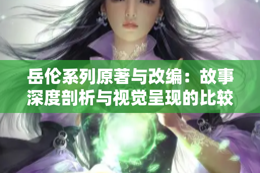 岳伦系列原著与改编：故事深度剖析与视觉呈现的比较