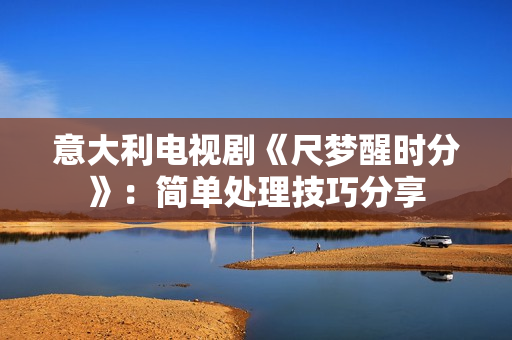 意大利电视剧《尺梦醒时分》：简单处理技巧分享