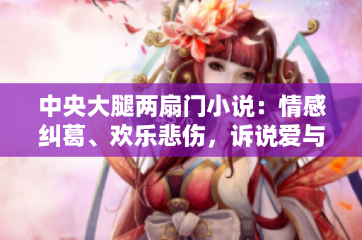 中央大腿两扇门小说：情感纠葛、欢乐悲伤，诉说爱与痛的故事