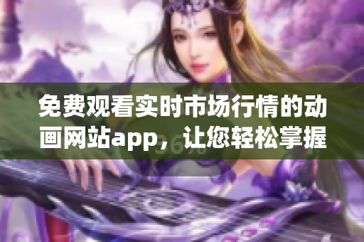 免费观看实时市场行情的动画网站app，让您轻松掌握最新行情