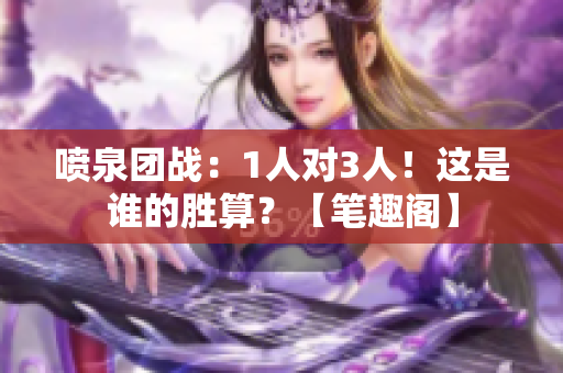 喷泉团战：1人对3人！这是谁的胜算？【笔趣阁】