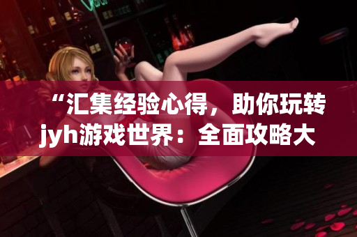 “汇集经验心得，助你玩转jyh游戏世界：全面攻略大揭秘！”